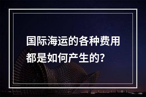 国际海运的各种费用都是如何产生的？