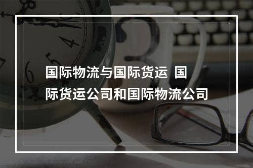 国际物流与国际货运  国际货运公司和国际物流公司