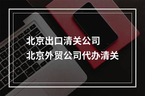 北京出口清关公司  北京外贸公司代办清关