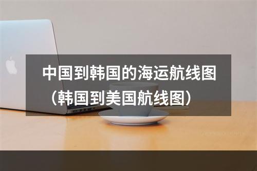 中国到韩国的海运航线图（韩国到美国航线图）