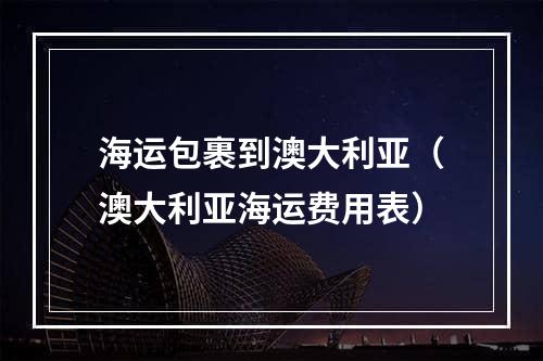 海运包裹到澳大利亚（澳大利亚海运费用表）