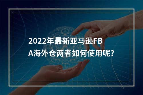 2022年最新亚马逊FBA海外仓两者如何使用呢？