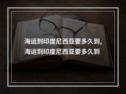 海运到印度尼西亚要多久到,海运到印度尼西亚要多久到