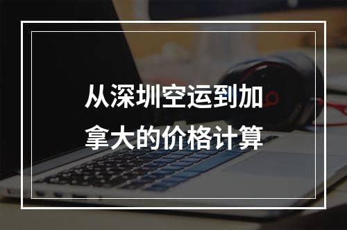 从深圳空运到加拿大的价格计算