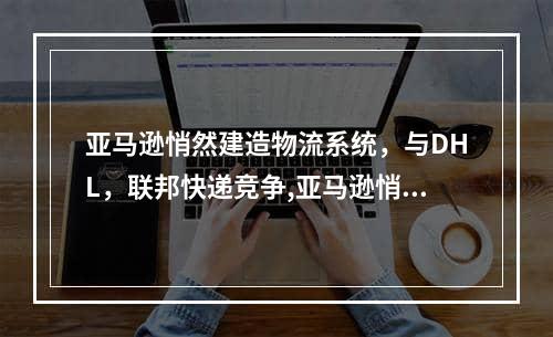 亚马逊悄然建造物流系统，与DHL，联邦快递竞争,亚马逊悄悄自建物流体系，与 DHL、FedEx 竞争