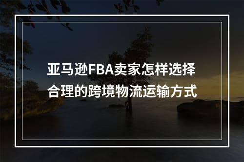 亚马逊FBA卖家怎样选择合理的跨境物流运输方式