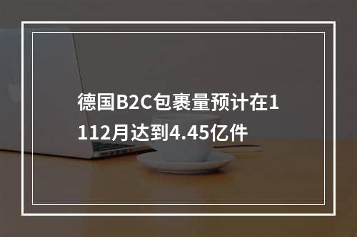 德国B2C包裹量预计在1112月达到4.45亿件