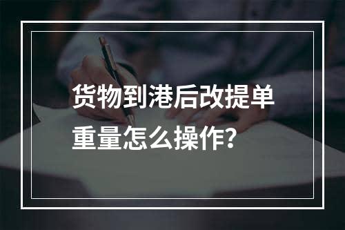 货物到港后改提单重量怎么操作？