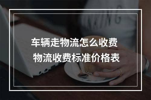 车辆走物流怎么收费  物流收费标准价格表