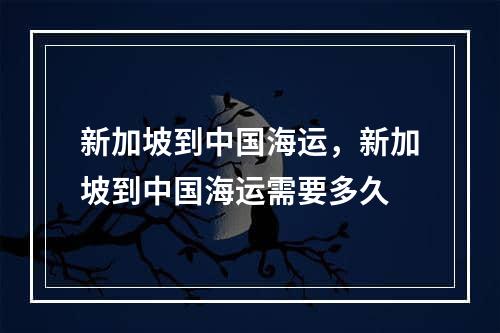 新加坡到中国海运，新加坡到中国海运需要多久