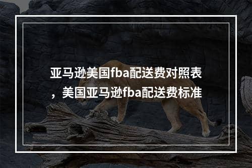 亚马逊美国fba配送费对照表，美国亚马逊fba配送费标准