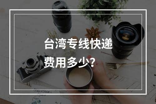 台湾专线快递费用多少？