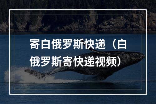 寄白俄罗斯快递（白俄罗斯寄快递视频）