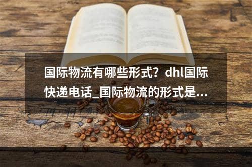 国际物流有哪些形式？dhl国际快递电话_国际物流的形式是什么？DHL国际快递电话