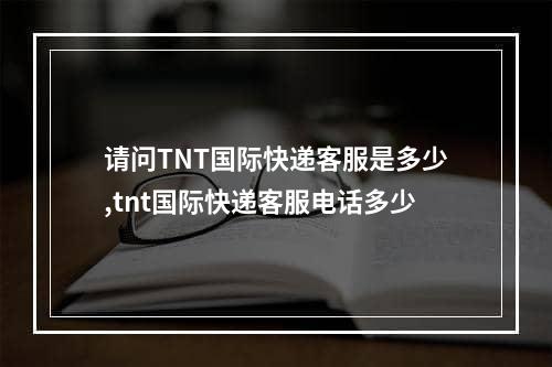 请问TNT国际快递客服是多少,tnt国际快递客服电话多少