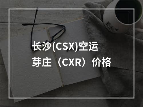 长沙(CSX)空运芽庄（CXR）价格