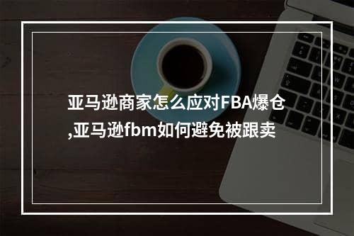 亚马逊商家怎么应对FBA爆仓,亚马逊fbm如何避免被跟卖