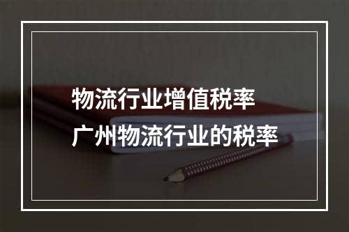 物流行业增值税率  广州物流行业的税率