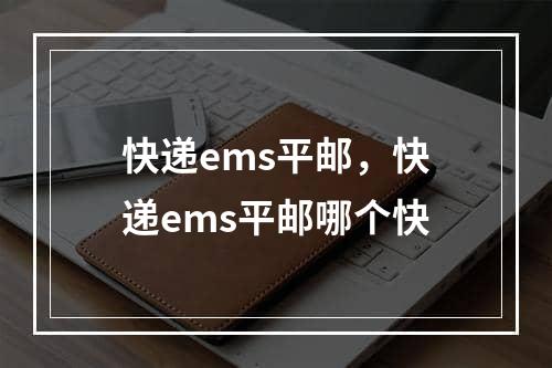 快递ems平邮，快递ems平邮哪个快