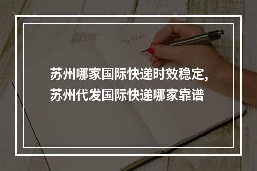 苏州哪家国际快递时效稳定,苏州代发国际快递哪家靠谱