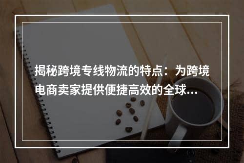 揭秘跨境专线物流的特点：为跨境电商卖家提供便捷高效的全球物流服务