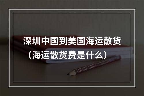 深圳中国到美国海运散货（海运散货费是什么）