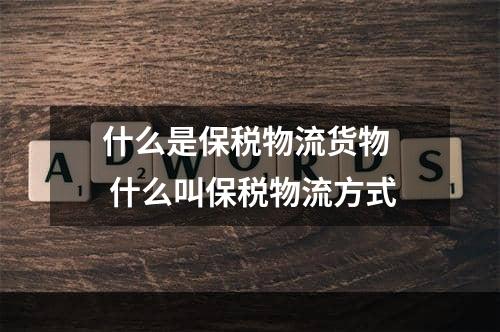 什么是保税物流货物  什么叫保税物流方式