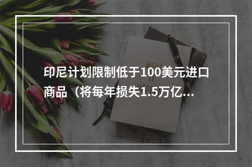 印尼计划限制低于100美元进口商品（将每年损失1.5万亿）