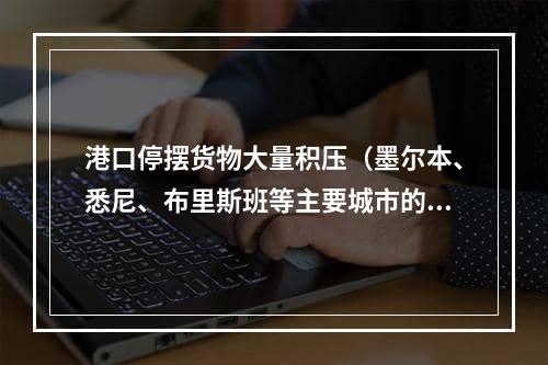 港口停摆货物大量积压（墨尔本、悉尼、布里斯班等主要城市的港口货物运输受到严重影响）