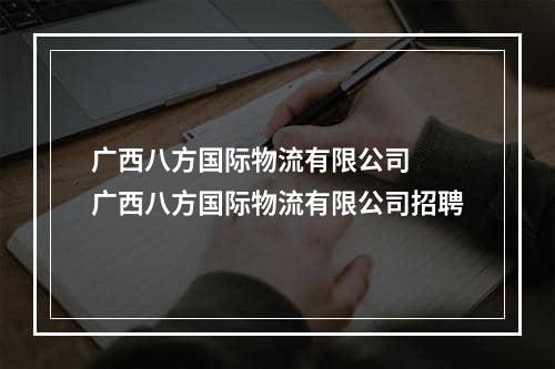 广西八方国际物流有限公司  广西八方国际物流有限公司招聘