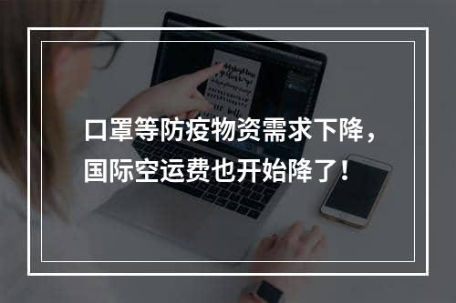 口罩等防疫物资需求下降，国际空运费也开始降了！