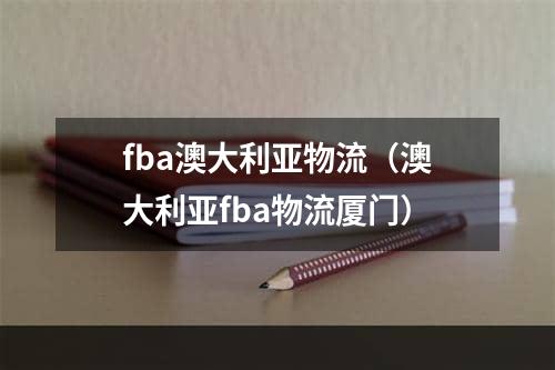 fba澳大利亚物流（澳大利亚fba物流厦门）