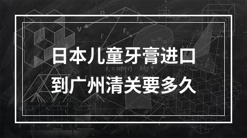 日本儿童牙膏进口到广州清关要多久