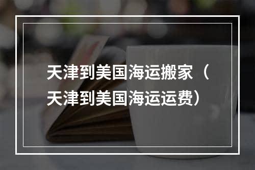 天津到美国海运搬家（天津到美国海运运费）