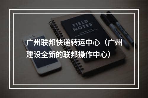 广州联邦快递转运中心（广州建设全新的联邦操作中心）