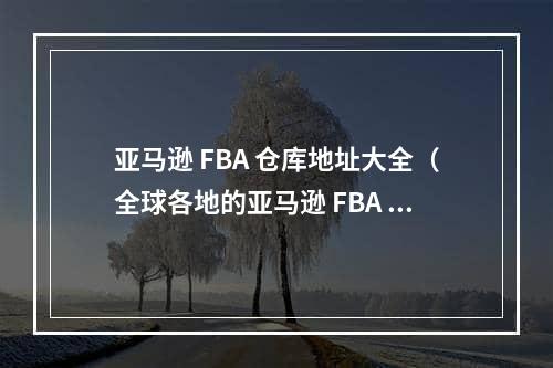 亚马逊 FBA 仓库地址大全（全球各地的亚马逊 FBA 仓库地址）