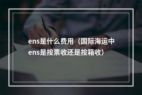 ens是什么费用（国际海运中ens是按票收还是按箱收）