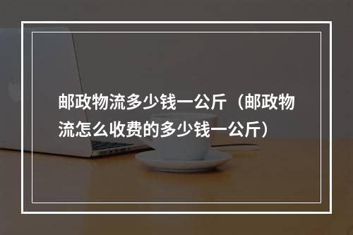 邮政物流多少钱一公斤（邮政物流怎么收费的多少钱一公斤）