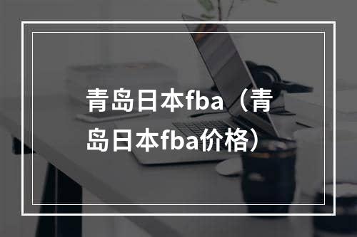 青岛日本fba（青岛日本fba价格）