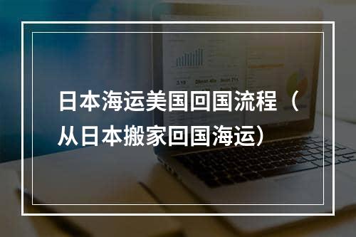 日本海运美国回国流程（从日本搬家回国海运）