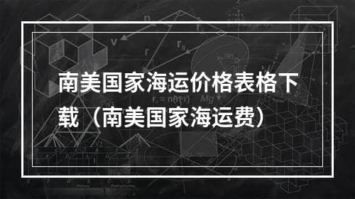 南美国家海运价格表格下载（南美国家海运费）