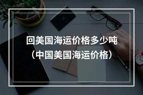 回美国海运价格多少吨（中国美国海运价格）