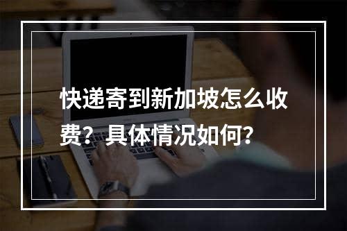 快递寄到新加坡怎么收费？具体情况如何？