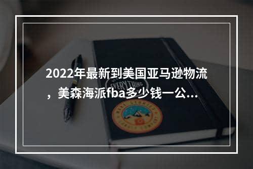 2022年最新到美国亚马逊物流，美森海派fba多少钱一公斤呢？