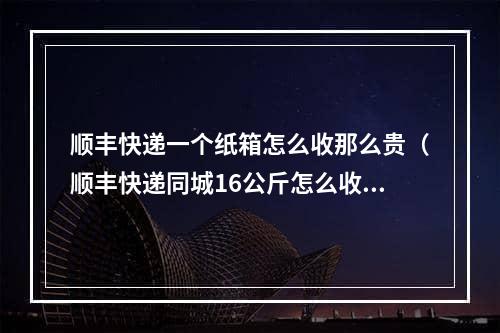 顺丰快递一个纸箱怎么收那么贵（顺丰快递同城16公斤怎么收费）