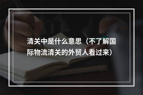 清关中是什么意思（不了解国际物流清关的外贸人看过来）