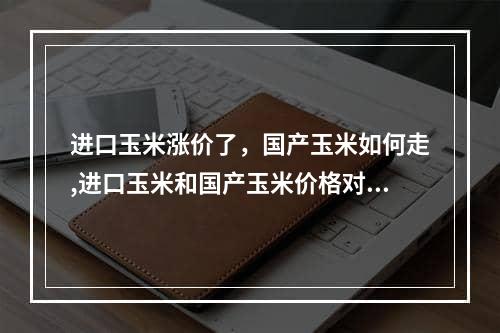 进口玉米涨价了，国产玉米如何走,进口玉米和国产玉米价格对比