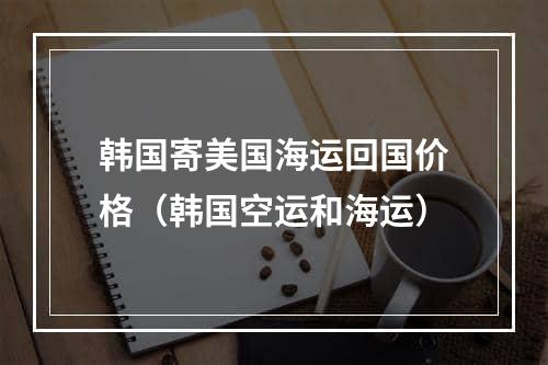 韩国寄美国海运回国价格（韩国空运和海运）