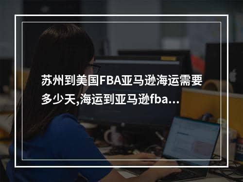 苏州到美国FBA亚马逊海运需要多少天,海运到亚马逊fba仓库哪家服务好