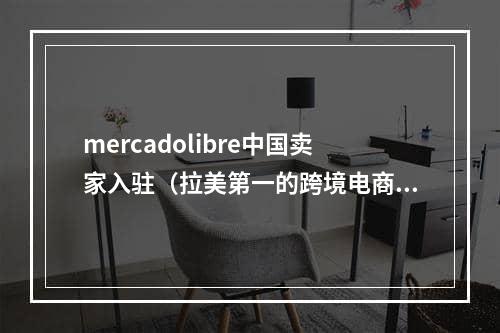 mercadolibre中国卖家入驻（拉美第一的跨境电商平台美客多MercadoLibre）